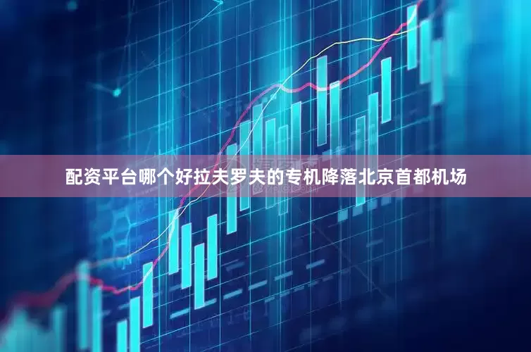 配资平台哪个好拉夫罗夫的专机降落北京首都机场