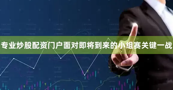 专业炒股配资门户面对即将到来的小组赛关键一战