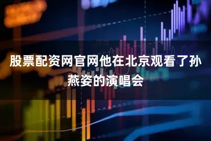 股票配资网官网他在北京观看了孙燕姿的演唱会