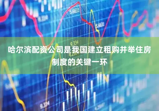 哈尔滨配资公司是我国建立租购并举住房制度的关键一环
