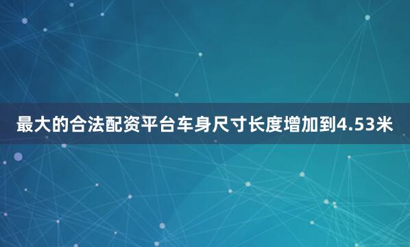 最大的合法配资平台车身尺寸长度增加到4.53米