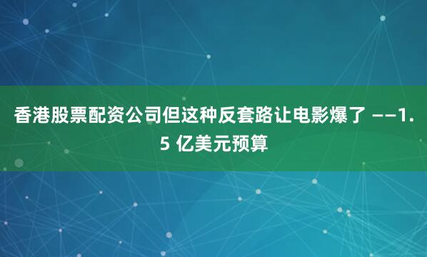 香港股票配资公司但这种反套路让电影爆了 ——1.5 亿美元预算