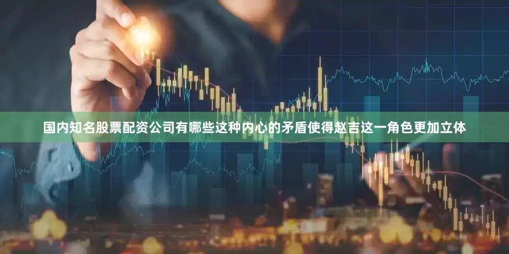 国内知名股票配资公司有哪些这种内心的矛盾使得赵吉这一角色更加立体