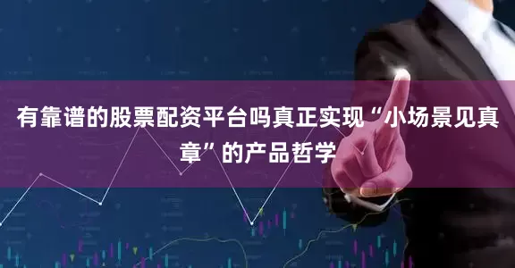 有靠谱的股票配资平台吗真正实现“小场景见真章”的产品哲学