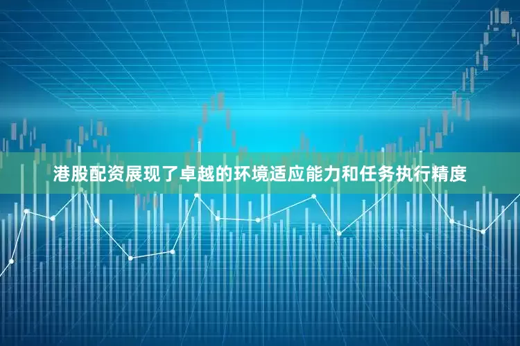 港股配资展现了卓越的环境适应能力和任务执行精度