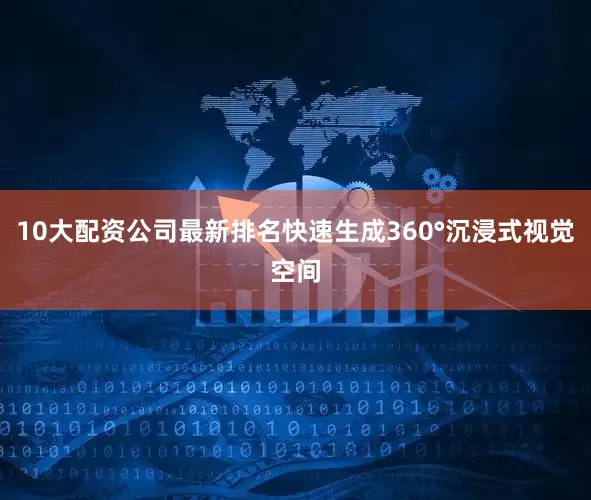 10大配资公司最新排名快速生成360°沉浸式视觉空间