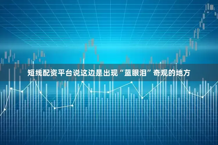 短线配资平台说这边是出现“蓝眼泪”奇观的地方