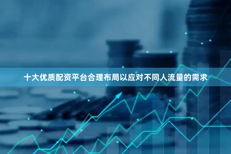 十大优质配资平台合理布局以应对不同人流量的需求