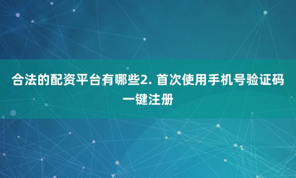 合法的配资平台有哪些2. 首次使用手机号验证码一键注册