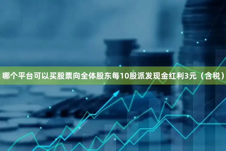 哪个平台可以买股票向全体股东每10股派发现金红利3元（含税）