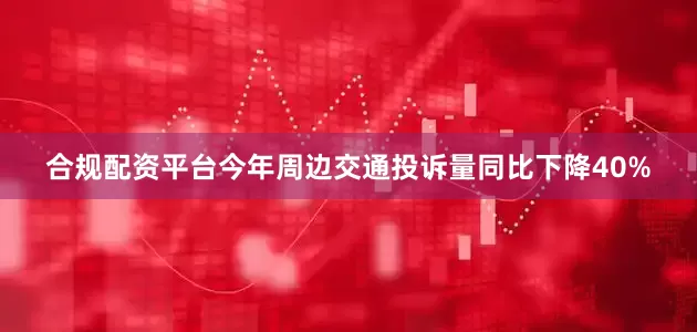合规配资平台今年周边交通投诉量同比下降40%