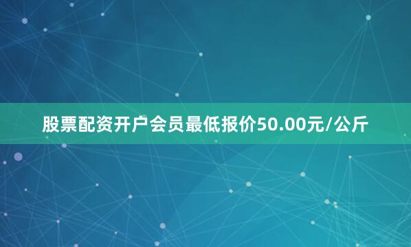 股票配资开户会员最低报价50.00元/公斤