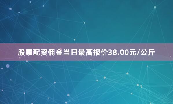 股票配资佣金当日最高报价38.00元/公斤