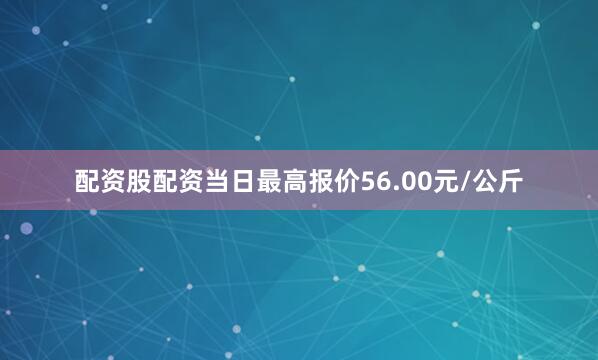 配资股配资当日最高报价56.00元/公斤