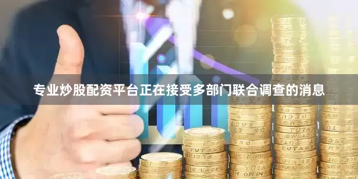 专业炒股配资平台正在接受多部门联合调查的消息