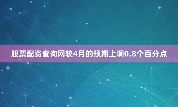 股票配资查询网较4月的预期上调0.8个百分点