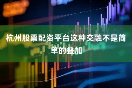 杭州股票配资平台这种交融不是简单的叠加