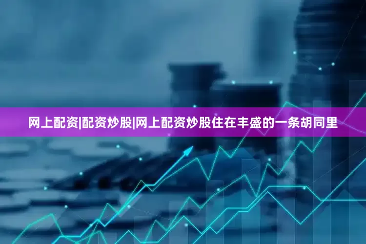 网上配资|配资炒股|网上配资炒股住在丰盛的一条胡同里