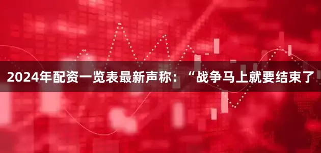 2024年配资一览表最新声称：“战争马上就要结束了