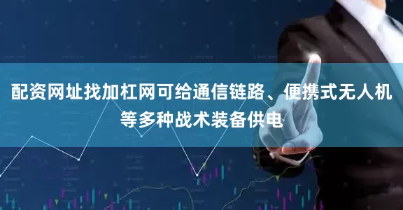 配资网址找加杠网可给通信链路、便携式无人机等多种战术装备供电