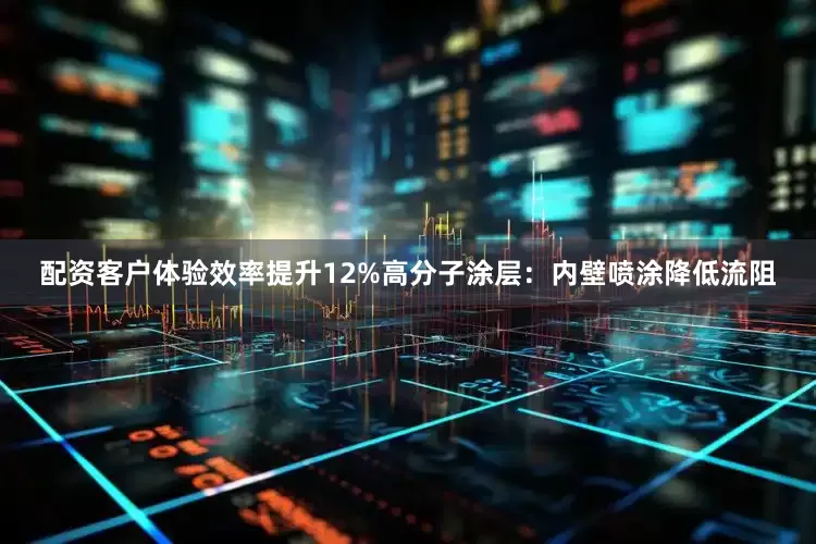 配资客户体验效率提升12%高分子涂层：内壁喷涂降低流阻