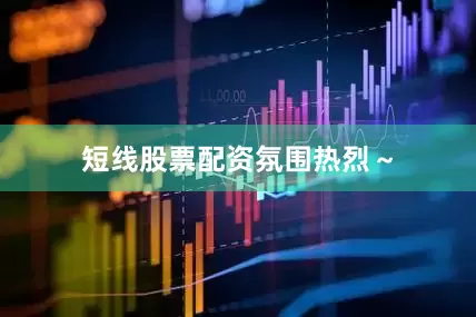 短线股票配资氛围热烈～