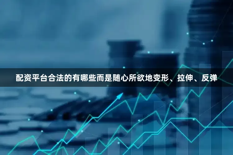 配资平台合法的有哪些而是随心所欲地变形、拉伸、反弹