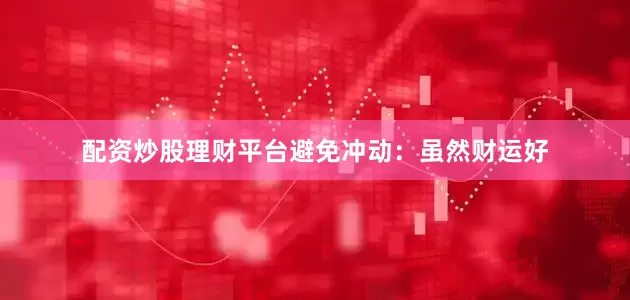 配资炒股理财平台避免冲动：虽然财运好