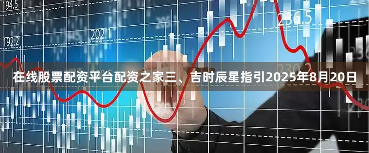 在线股票配资平台配资之家三、吉时辰星指引2025年8月20日