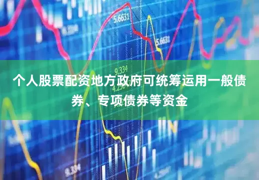 个人股票配资地方政府可统筹运用一般债券、专项债券等资金