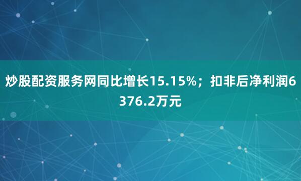 炒股配资服务网同比增长15.15%；扣非后净利润6376.2万元