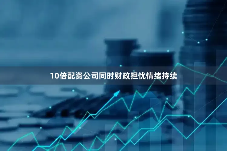 10倍配资公司同时财政担忧情绪持续