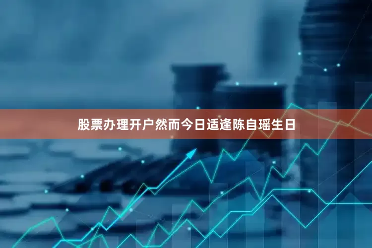 股票办理开户然而今日适逢陈自瑶生日