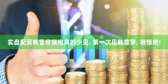 实盘配资韩雪穿旗袍真的少见, 第一次见韩雪穿, 很惊艳!
