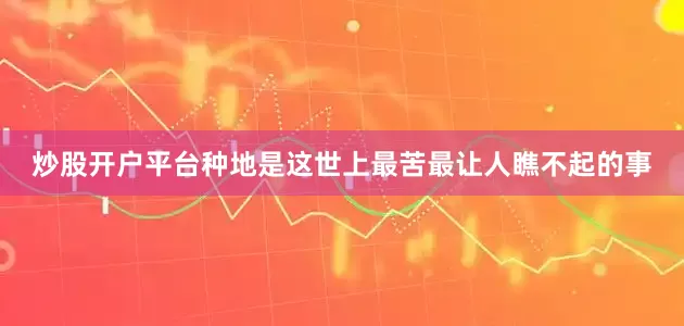 炒股开户平台种地是这世上最苦最让人瞧不起的事