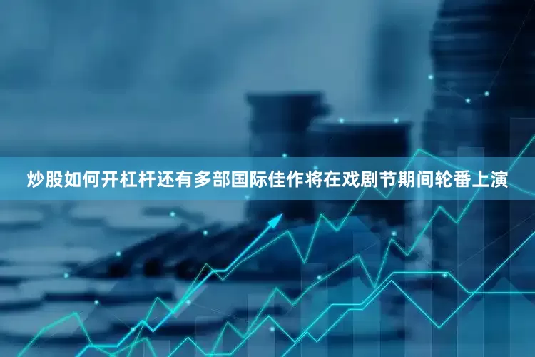 炒股如何开杠杆还有多部国际佳作将在戏剧节期间轮番上演