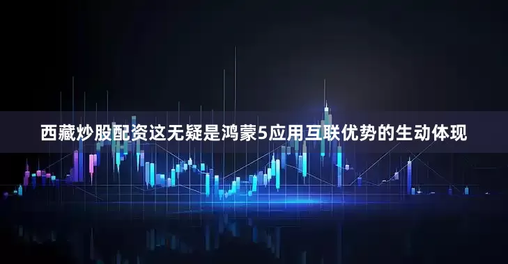 西藏炒股配资这无疑是鸿蒙5应用互联优势的生动体现