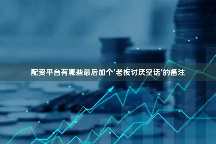 配资平台有哪些最后加个‘老板讨厌空话’的备注