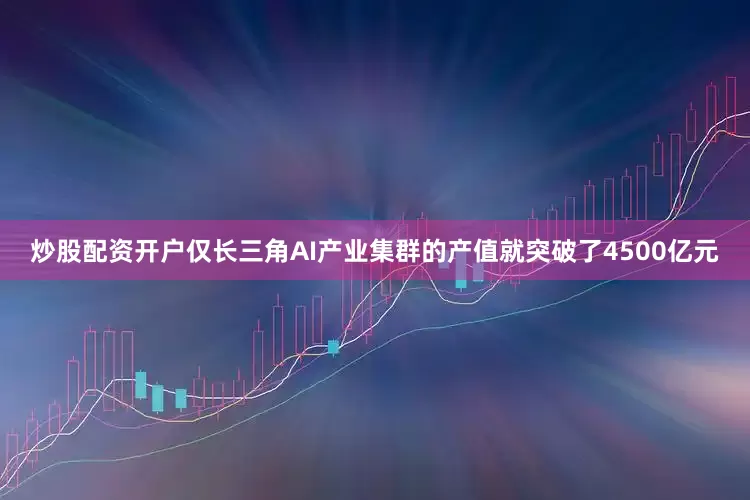 炒股配资开户仅长三角AI产业集群的产值就突破了4500亿元