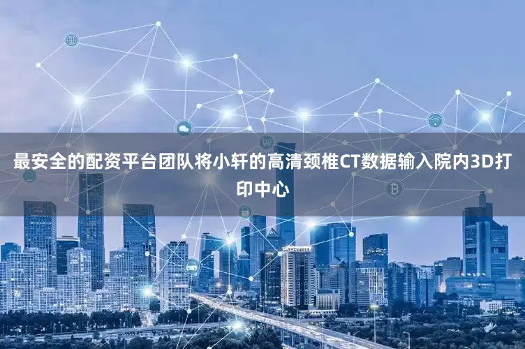 最安全的配资平台团队将小轩的高清颈椎CT数据输入院内3D打印中心