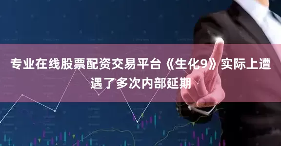 专业在线股票配资交易平台《生化9》实际上遭遇了多次内部延期
