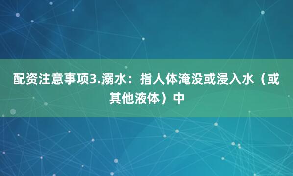 配资注意事项3.溺水：指人体淹没或浸入水（或其他液体）中