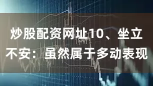 炒股配资网址10、坐立不安：虽然属于多动表现