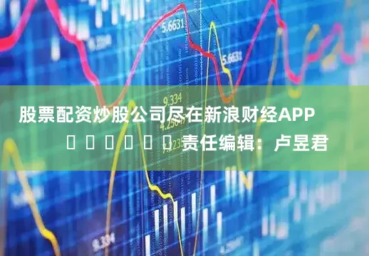 股票配资炒股公司尽在新浪财经APP            						责任编辑：卢昱君