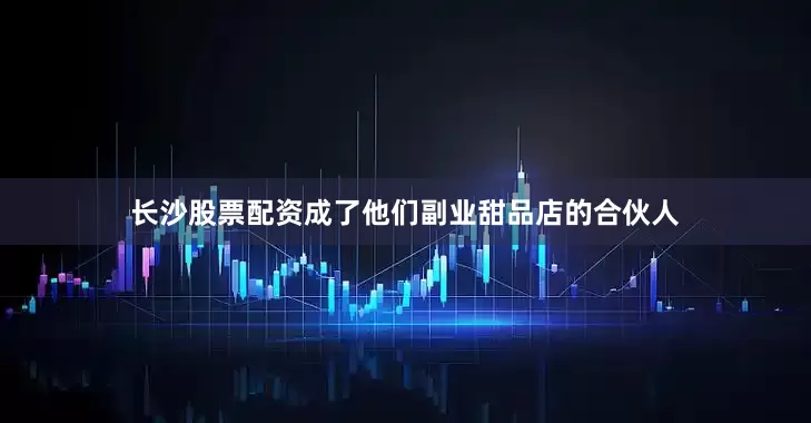长沙股票配资成了他们副业甜品店的合伙人
