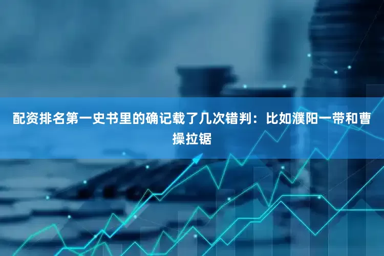 配资排名第一史书里的确记载了几次错判：比如濮阳一带和曹操拉锯