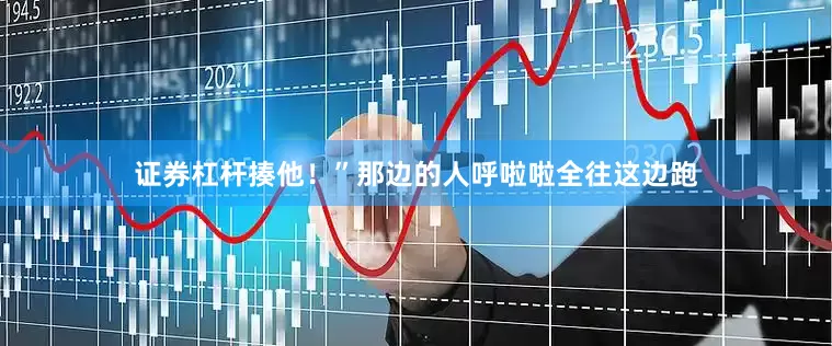 证券杠杆揍他！”那边的人呼啦啦全往这边跑