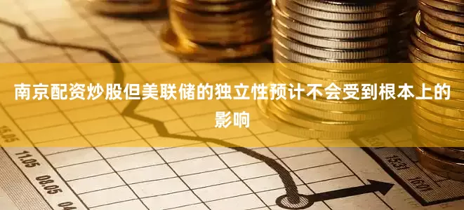 南京配资炒股但美联储的独立性预计不会受到根本上的影响