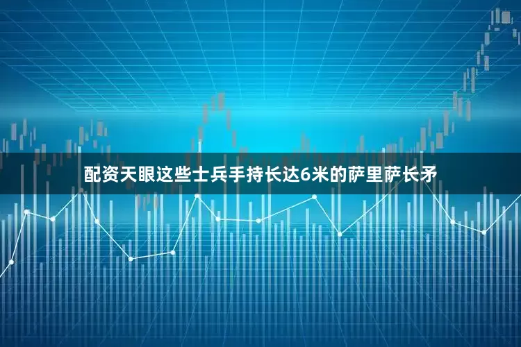 配资天眼这些士兵手持长达6米的萨里萨长矛