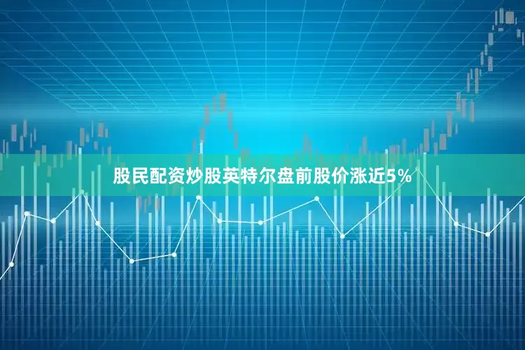 股民配资炒股英特尔盘前股价涨近5%